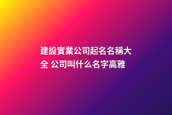 建設實業公司起名名稱大全 公司叫什么名字高雅-第1張-公司起名-玄機派